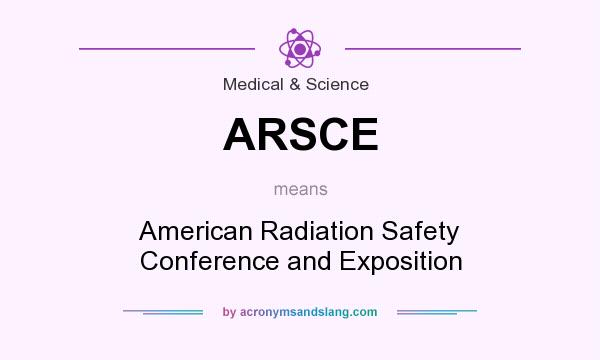 What does ARSCE mean? It stands for American Radiation Safety Conference and Exposition
