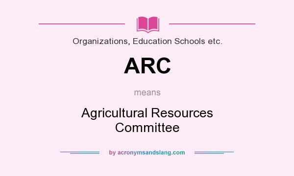What does ARC mean? It stands for Agricultural Resources Committee