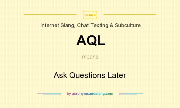 What does AQL mean? It stands for Ask Questions Later