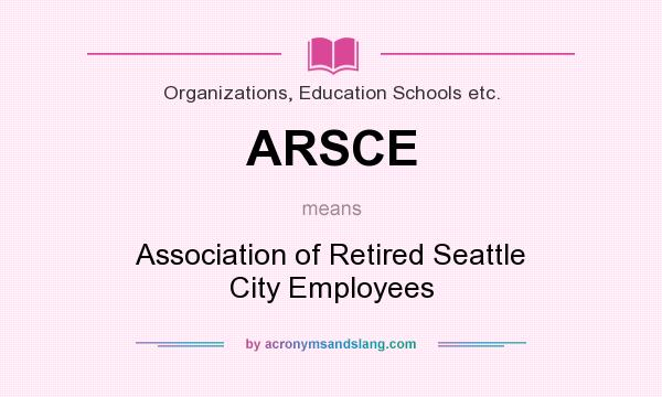 What does ARSCE mean? It stands for Association of Retired Seattle City Employees