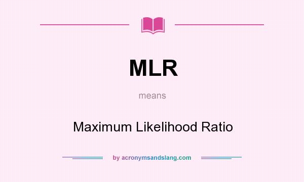 What does MLR mean? It stands for Maximum Likelihood Ratio