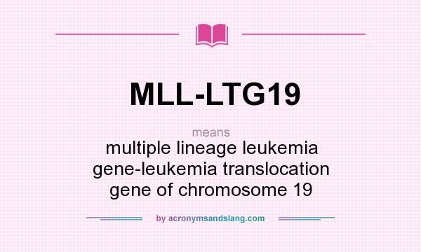 What does MLL-LTG19 mean? It stands for multiple lineage leukemia gene-leukemia translocation gene of chromosome 19