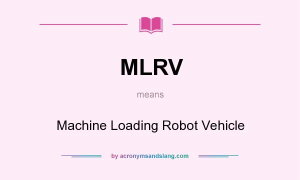 What does MLRV mean? It stands for Machine Loading Robot Vehicle