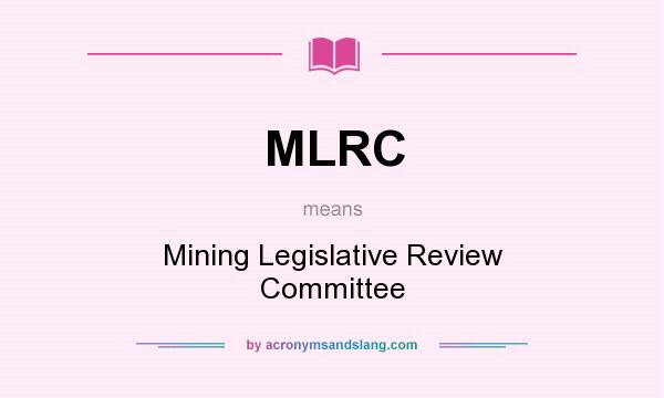 What does MLRC mean? It stands for Mining Legislative Review Committee