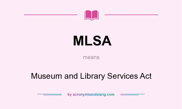 What does MLSA mean? It stands for Museum and Library Services Act
