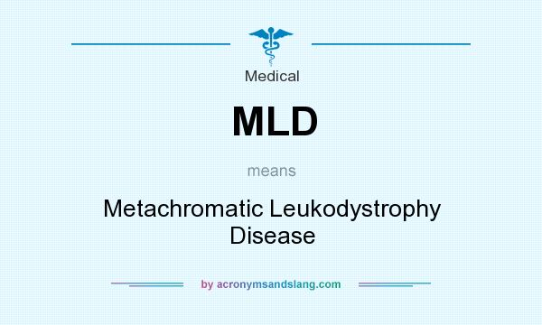 What does MLD mean? It stands for Metachromatic Leukodystrophy Disease