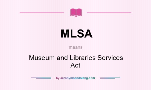 What does MLSA mean? It stands for Museum and Libraries Services Act