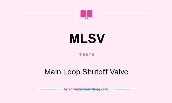 What does MLSV mean? It stands for Main Loop Shutoff Valve