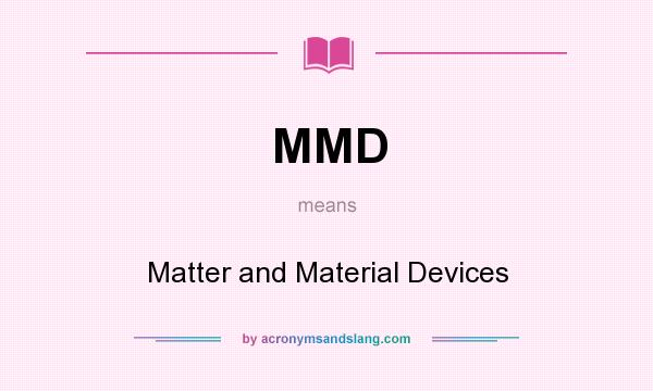 What does MMD mean? It stands for Matter and Material Devices