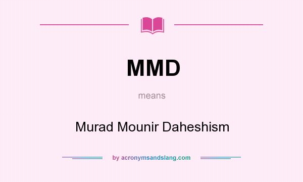 What does MMD mean? It stands for Murad Mounir Daheshism