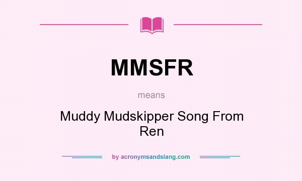 What does MMSFR mean? It stands for Muddy Mudskipper Song From Ren
