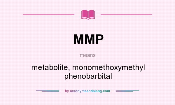 What does MMP mean? It stands for metabolite, monomethoxymethyl phenobarbital