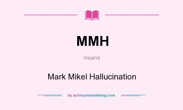 What does MMH mean? It stands for Mark Mikel Hallucination