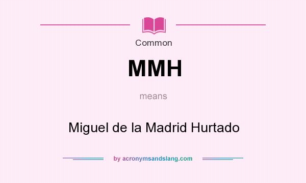 What does MMH mean? It stands for Miguel de la Madrid Hurtado