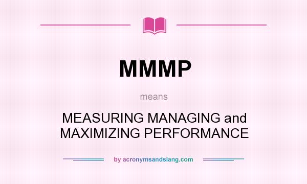 What does MMMP mean? It stands for MEASURING MANAGING and MAXIMIZING PERFORMANCE