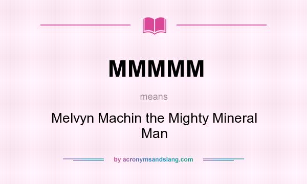 What does MMMMM mean? It stands for Melvyn Machin the Mighty Mineral Man