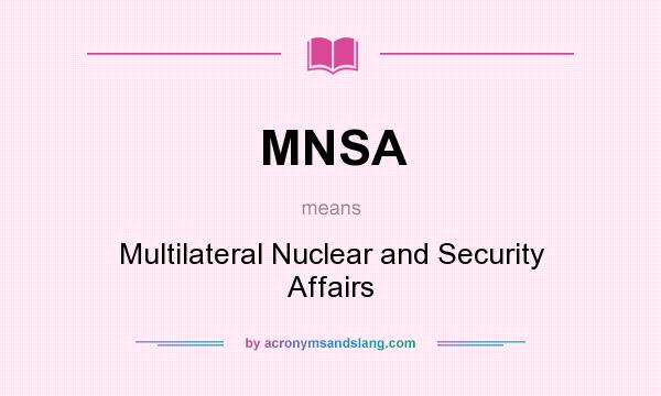 What does MNSA mean? It stands for Multilateral Nuclear and Security Affairs