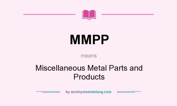 What does MMPP mean? It stands for Miscellaneous Metal Parts and Products