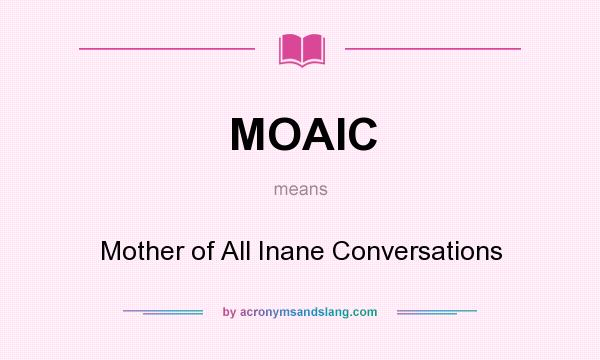 What does MOAIC mean? It stands for Mother of All Inane Conversations