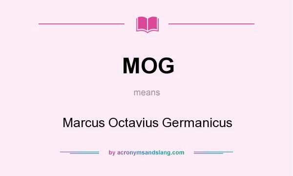 What does MOG mean? It stands for Marcus Octavius Germanicus