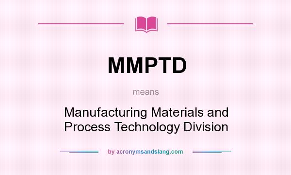 What does MMPTD mean? It stands for Manufacturing Materials and Process Technology Division