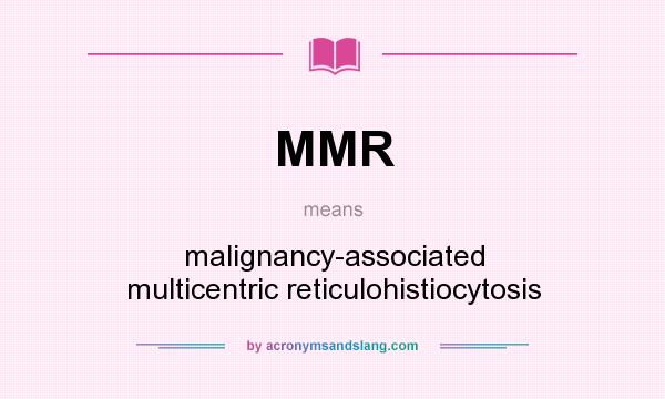 What does MMR mean? It stands for malignancy-associated multicentric reticulohistiocytosis