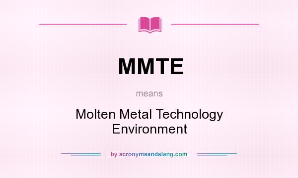 What does MMTE mean? It stands for Molten Metal Technology Environment