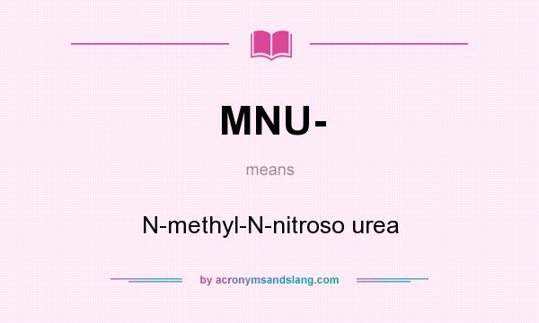 What does MNU- mean? It stands for N-methyl-N-nitroso urea