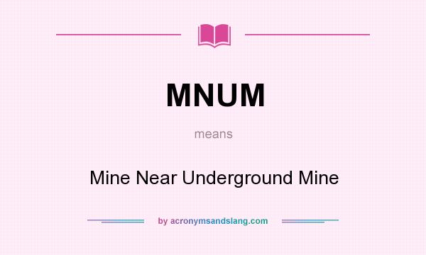 What does MNUM mean? It stands for Mine Near Underground Mine