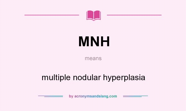 What does MNH mean? It stands for multiple nodular hyperplasia