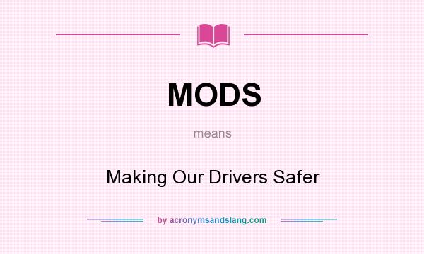 What does MODS mean? It stands for Making Our Drivers Safer
