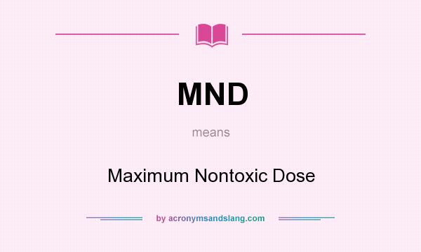 What does MND mean? It stands for Maximum Nontoxic Dose