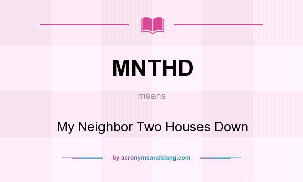 What does MNTHD mean? It stands for My Neighbor Two Houses Down