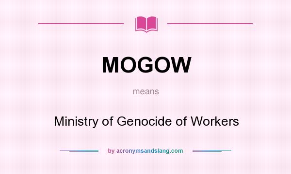 What does MOGOW mean? It stands for Ministry of Genocide of Workers