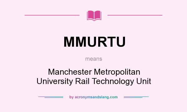 What does MMURTU mean? It stands for Manchester Metropolitan University Rail Technology Unit