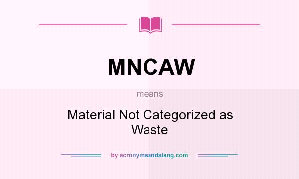 What does MNCAW mean? It stands for Material Not Categorized as Waste