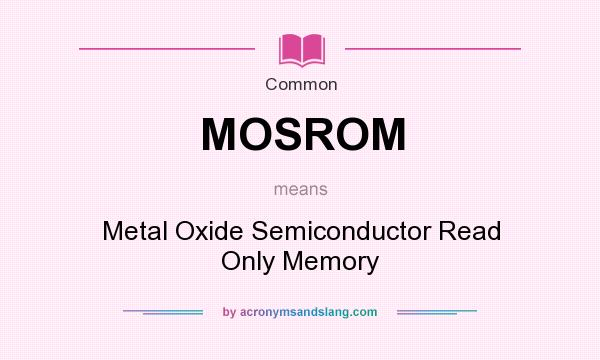 What does MOSROM mean? It stands for Metal Oxide Semiconductor Read Only Memory