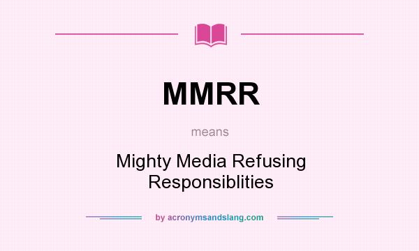 What does MMRR mean? It stands for Mighty Media Refusing Responsiblities