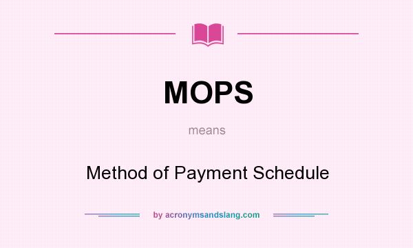 What does MOPS mean? It stands for Method of Payment Schedule