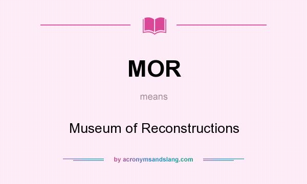 What does MOR mean? It stands for Museum of Reconstructions