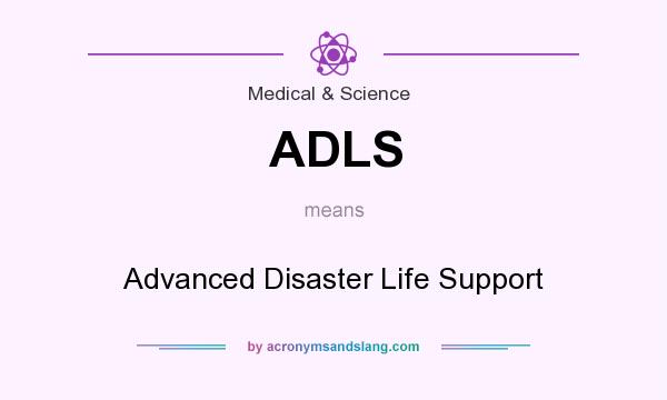 What does ADLS mean? It stands for Advanced Disaster Life Support