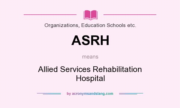 What does ASRH mean? It stands for Allied Services Rehabilitation Hospital