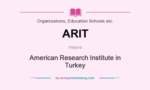 What does ARIT mean? It stands for American Research Institute in Turkey