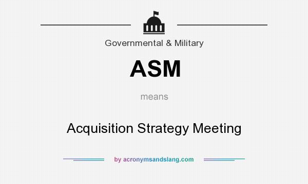 What does ASM mean? It stands for Acquisition Strategy Meeting