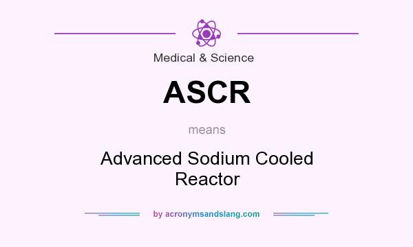 What does ASCR mean? It stands for Advanced Sodium Cooled Reactor