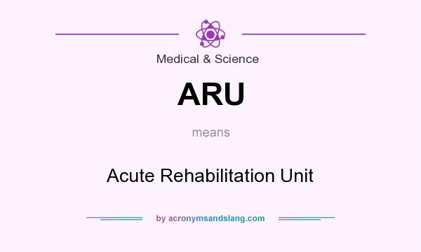 What does ARU mean? It stands for Acute Rehabilitation Unit