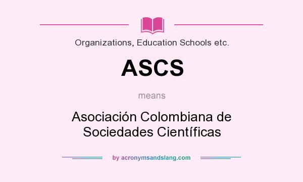 What does ASCS mean? It stands for Asociación Colombiana de Sociedades Científicas