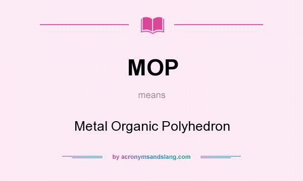 What does MOP mean? It stands for Metal Organic Polyhedron