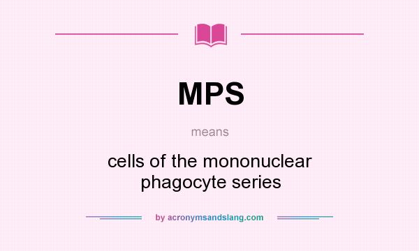 What does MPS mean? It stands for cells of the mononuclear phagocyte series