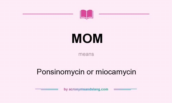 What does MOM mean? It stands for Ponsinomycin or miocamycin